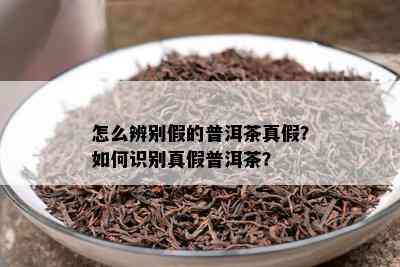 怎么辨别假的普洱茶真假？如何识别真假普洱茶？