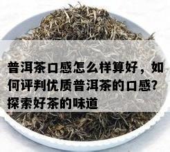 普洱茶口感怎么样算好，如何评判优质普洱茶的口感？探索好茶的味道