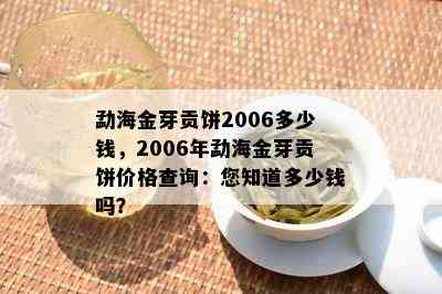 勐海金芽贡饼2006多少钱，2006年勐海金芽贡饼价格查询：您知道多少钱吗？