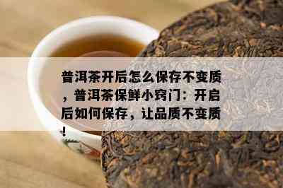 普洱茶开后怎么保存不变质，普洱茶保鲜小窍门：开启后如何保存，让品质不变质！