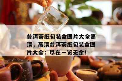 普洱茶纸包装盒图片大全高清，高清普洱茶纸包装盒图片大全：尽在一览无余！