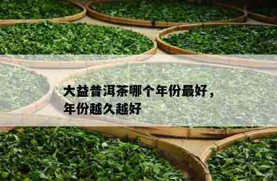 大益普洱茶哪个年份更好，年份越久越好