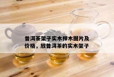 普洱茶架子实木榉木图片及价格，放普洱茶的实木架子