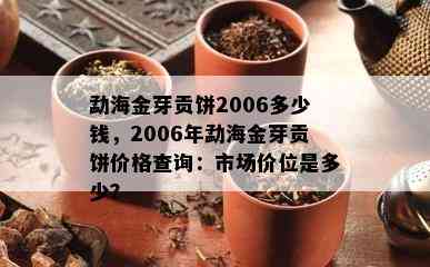 勐海金芽贡饼2006多少钱，2006年勐海金芽贡饼价格查询：市场价位是多少？