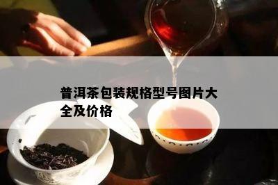 普洱茶包装规格型号图片大全及价格