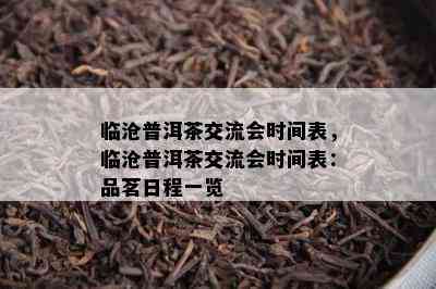 临沧普洱茶交流会时间表，临沧普洱茶交流会时间表：品茗日程一览