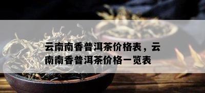 云南南香普洱茶价格表，云南南香普洱茶价格一览表