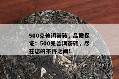 500克普洱茶砖，品质保证：500克普洱茶砖，尽在您的茶杯之间！