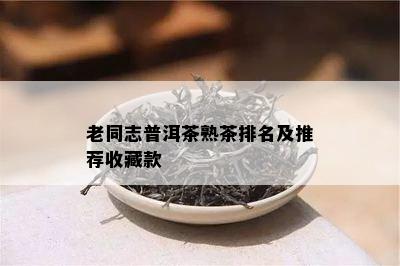 老同志普洱茶熟茶排名及推荐收藏款