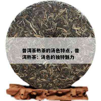 普洱茶熟茶的汤色特点，普洱熟茶：汤色的独特魅力