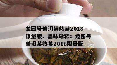 龙园号普洱茶熟茶2018 *** 版，品味珍稀：龙园号普洱茶熟茶2018 *** 版