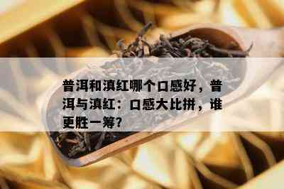 普洱和滇红哪个口感好，普洱与滇红：口感大比拼，谁更胜一筹？