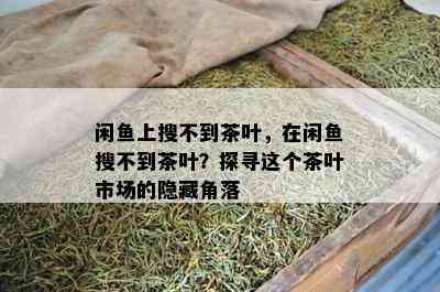 闲上搜不到茶叶，在闲搜不到茶叶？探寻这个茶叶市场的隐藏角落