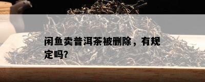 闲卖普洱茶被删除，有规定吗？