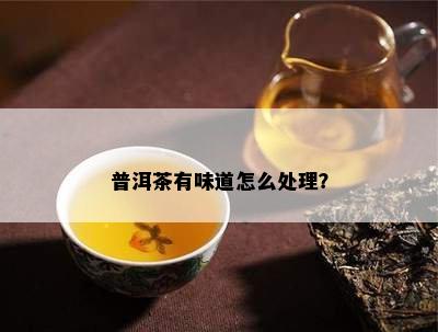 普洱茶有味道怎么处理？