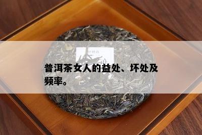 普洱茶女人的益处、坏处及频率。