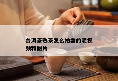 普洱茶熟茶怎么拍卖的呢视频和图片