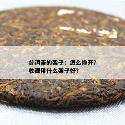 普洱茶的架子：怎么撬开？收藏用什么架子好？