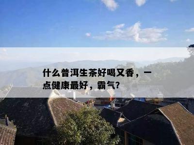 什么普洱生茶好喝又香，一点健康更好，霸气？