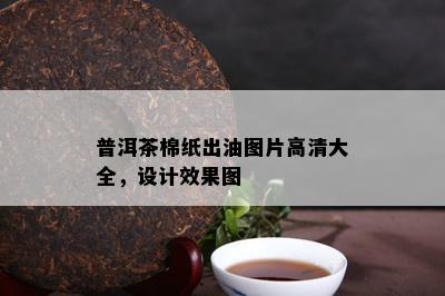 普洱茶棉纸出油图片高清大全，设计效果图