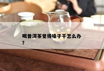 喝普洱茶觉得嗓子干怎么办？