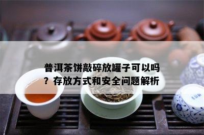 普洱茶饼敲碎放罐子可以吗？存放方式和安全问题解析