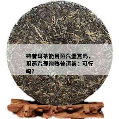 熟普洱茶能用蒸汽壶煮吗，用蒸汽壶泡熟普洱茶：可行吗？