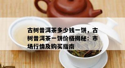 古树普洱茶多少钱一饼，古树普洱茶一饼价格揭秘：市场行情及购买指南