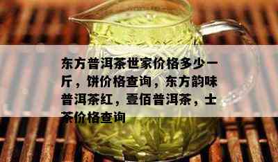 东方普洱茶世家价格多少一斤，饼价格查询，东方韵味普洱茶红，壹佰普洱茶，士茶价格查询