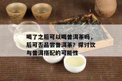 喝了之后可以喝普洱茶吗，后可否品尝普洱茶？探讨饮与普洱搭配的可能性