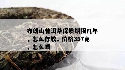 布朗山普洱茶保质期限几年，怎么存放，价格357克，怎么喝