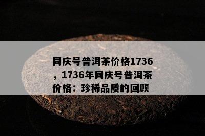 同庆号普洱茶价格1736，1736年同庆号普洱茶价格：珍稀品质的回顾