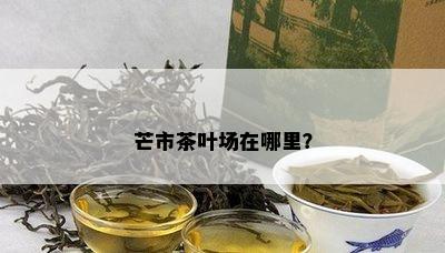 芒市茶叶场在哪里？