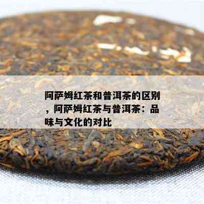 阿萨姆红茶和普洱茶的区别，阿萨姆红茶与普洱茶：品味与文化的对比