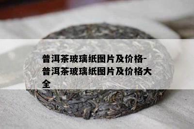 普洱茶玻璃纸图片及价格-普洱茶玻璃纸图片及价格大全