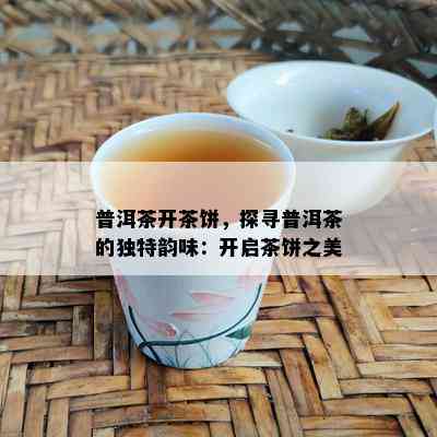 普洱茶开茶饼，探寻普洱茶的独特韵味：开启茶饼之美