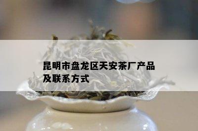 昆明市盘龙区天安茶厂产品及联系方式