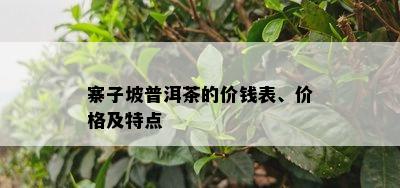 寨子坡普洱茶的价钱表、价格及特点