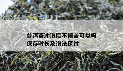 普洱茶冲泡后不揭盖可以吗保存时长及泡法探讨