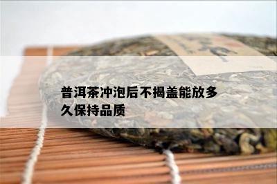 普洱茶冲泡后不揭盖能放多久保持品质