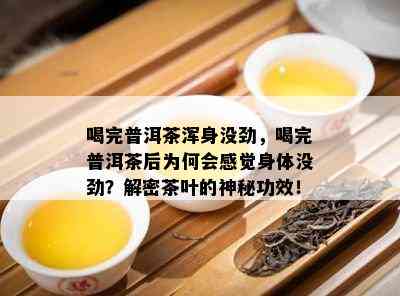 喝完普洱茶浑身没劲，喝完普洱茶后为何会感觉身体没劲？解密茶叶的神秘功效！