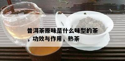 普洱茶原味是什么味型的茶，功效与作用，熟茶