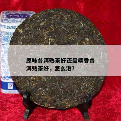 原味普洱熟茶好还是糯香普洱熟茶好，怎么泡？