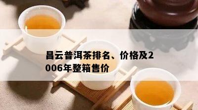 昌云普洱茶排名、价格及2006年整箱售价