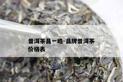 普洱茶昌一皓-昌牌普洱茶价格表