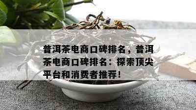 普洱茶电商口碑排名，普洱茶电商口碑排名：探索顶尖平台和消费者推荐！