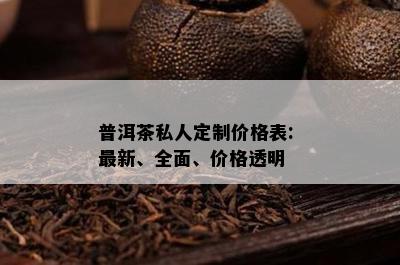 普洱茶私人定制价格表: 最新、全面、价格透明