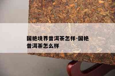 国艳境界普洱茶怎样-国艳普洱茶怎么样