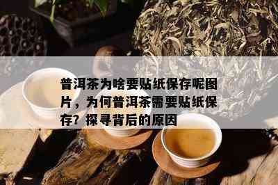 普洱茶为啥要贴纸保存呢图片，为何普洱茶需要贴纸保存？探寻背后的原因