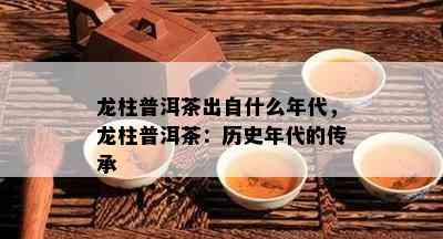 龙柱普洱茶出自什么年代，龙柱普洱茶：历史年代的传承